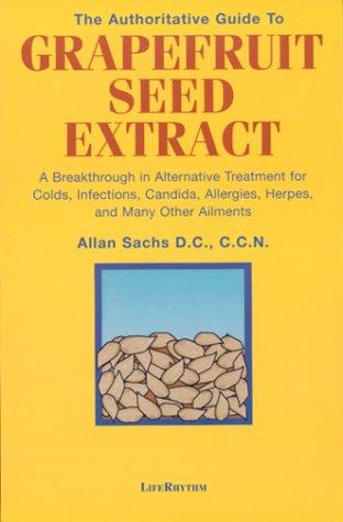 The Authoritative Guide to Grapefruit Seed Extract: A Breakthrough in Alternative Treatment for Colds, Infections, Candida, Allergies, Herpes and Many Other Ailments