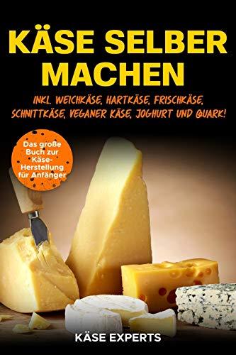 Käse selber machen: Das große Buch zur Käseherstellung für Anfänger - Käse zuhause selbst herstellen inkl. Weichkäse, Hartkäse, Frischkäse, Schnittkäse, Veganer Käse, Joghurt und Quark!