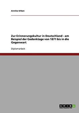 Zur Erinnerungskultur in Deutschland - am Beispiel der Gedenktage von 1871 bis in die Gegenwart: Diplomarbeit