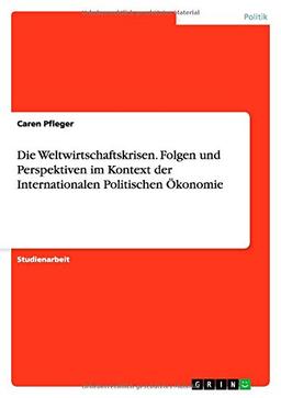 Die Weltwirtschaftskrisen. Folgen und Perspektiven im Kontext der Internationalen Politischen Ökonomie