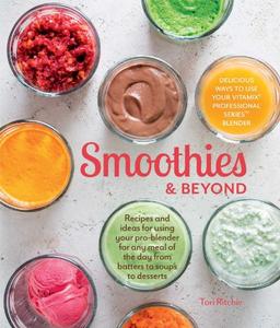 Smoothies and Beyond: Recipes and ideas for using your pro-blender for any meal of the day from batters to soups to desserts