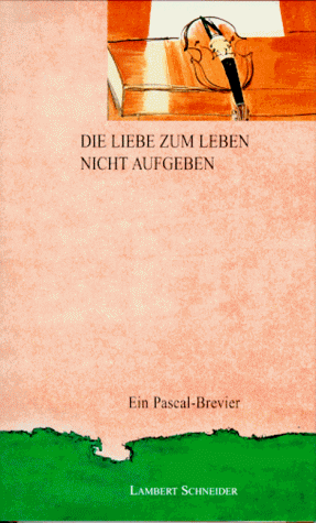 Die Liebe zum Leben nicht aufgeben. Ein Pascal- Brevier