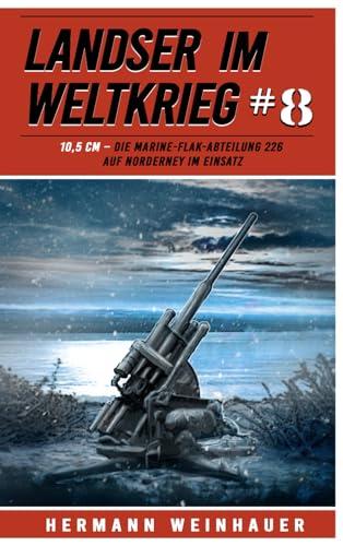 Landser im Weltkrieg 8: 10,5 CM – Die Marine-Flak-Abteilung 226 auf Norderney im Einsatz (Landser im Weltkrieg – Erlebnisberichte in Romanheft-Länge, Band 8)