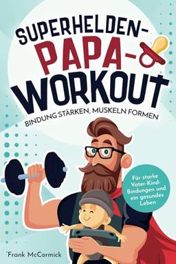 Superhelden-Papa-Workout: Bindung stärken, Muskeln formen: Für starke Vater-Kind-Bindungen und ein gesundes Leben