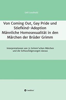 Von Coming Out, Gay Pride und Stiefkind-Adoption - Männliche Homosexualität in den Märchen der Brüder Grimm: Interpretationen von 31 Grimm'schen Märchen und die Schlussfolgerungen daraus