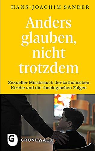 Anders glauben, nicht trotzdem: Sexueller Missbrauch der katholischen Kirche und die theologischen Folgen