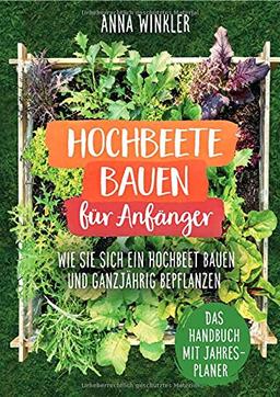 Hochbeete bauen für Anfänger: Wie Sie sich ein Hochbeet bauen und ganzjährig bepflanzen - Das Handbuch mit Jahresplaner