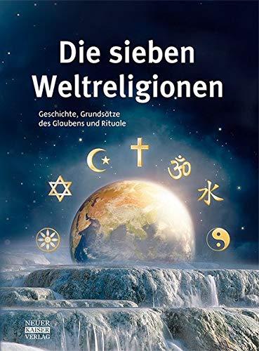 Die sieben Weltreligionen: Geschichte, Grundsätze des Glaubens und Rituale: Geschichte, Grundstze des Glaubens und Rituale