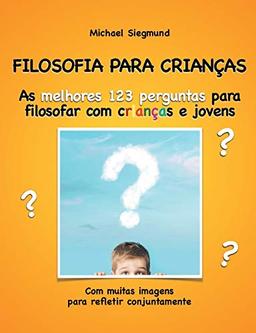 FILOSOFIA PARA CRIANÇAS: As melhores 123 perguntas para filosofar com crianças e jovens. Com muitas imagens para refletir conjuntamente