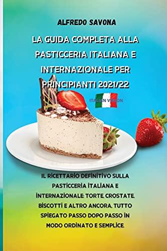 La Guida Completa Alla Pasticceria Italiana E Internazionale Per Principianti 2021/22: Il ricettario definitivo sulla pasticceria italiana e ... passo dopo passo in modo ordinato e sempl