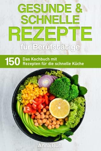 Gesunde und schnelle Rezepte für Berufstätige: Das Kochbuch mit 150 Rezepten für die schnelle Küche (Kochbuch für Berufstätige)