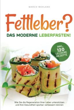 Fettleber? - Das moderne Leberfasten! - Wie Sie die Regeneration Ihrer Leber unterstützen und Ihre Gesundheit spürbar verbessern können (inkl. 120 leckere Rezepte)