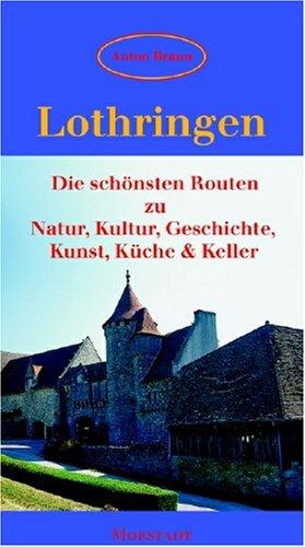 Lothringen: Die schönsten Routen zu Natur, Kultur, Geschichte, Kunst, Küche & Keller