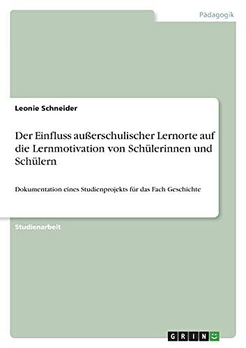 Der Einfluss außerschulischer Lernorte auf die Lernmotivation von Schülerinnen und Schülern: Dokumentation eines Studienprojekts für das Fach Geschichte