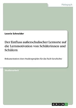 Der Einfluss außerschulischer Lernorte auf die Lernmotivation von Schülerinnen und Schülern: Dokumentation eines Studienprojekts für das Fach Geschichte