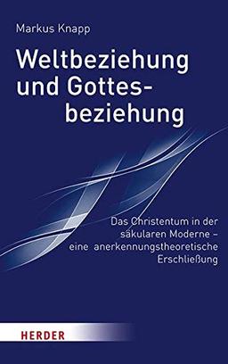 Weltbeziehung und Gottesbeziehung: Das Christentum in der säkularen Moderne – eine anerkennungstheroretische Erschließung