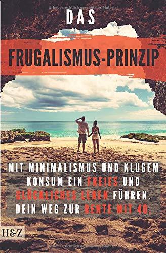 Das Frugalismus-Prinzip: mit Minimalismus und klugem Konsum ein freies und glückliches Leben führen. Dein Weg zur Rente mit 40.