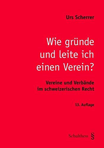 Wie gründe und leite ich einen Verein?: Vereine und Verbände im scheizerischen Recht