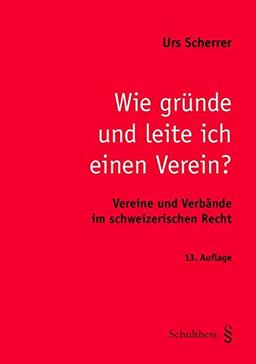 Wie gründe und leite ich einen Verein?: Vereine und Verbände im scheizerischen Recht