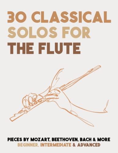 30 Classical Solos For The Flute: Sheet Music For Flute By Mozart, Beethoven, Bach & More