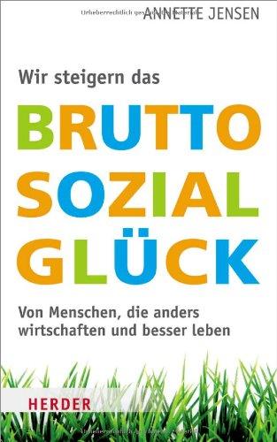 Wir steigern das Bruttosozialglück: Von Menschen, die anders wirtschaften und besser leben