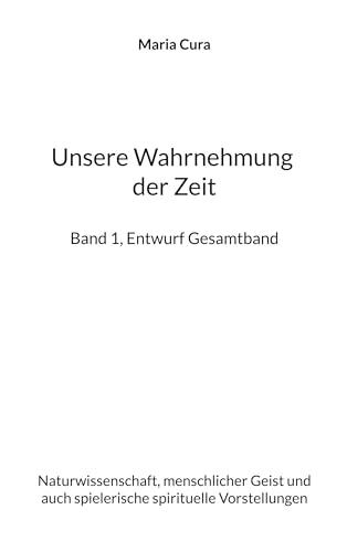 Unsere Wahrnehmung der Zeit - Band 1, Entwurf Gesamtband: Naturwissenschaft, menschlicher Geist und auch spielerische spirituelle Vorstellungen