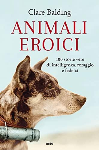 Animali eroici. 100 storie vere di intelligenza, coraggio e fedeltà (Varia TRE60)