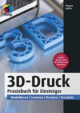 3D-Druck: Praxisbuch für Einsteiger. Modellieren | Scannen | Drucken | Veredeln (mitp Professional)