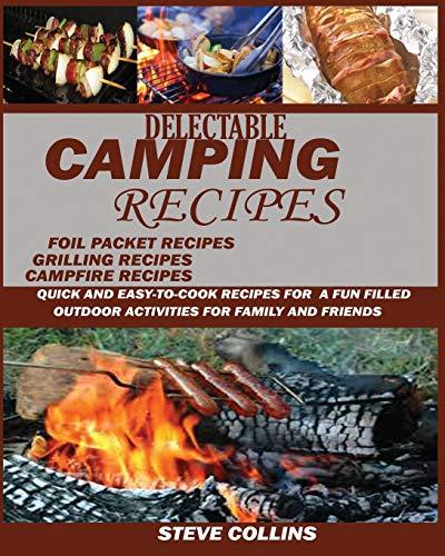 Delectable Camping Recipes: : Quick and Easy-To-Cook Recipes for a Fun filled Outdoor Activities for Families and Friends (Grilling Recipes, Campfire Recipes, Foil Packet Recipes and Much More)