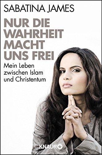 Nur die Wahrheit macht uns frei: Mein Leben zwischen Islam und Christentum