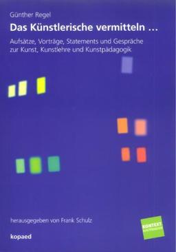 Das Künstlerische vermitteln ...: Aufsätze, Vorträge, Statements und Gespräche zur Kunst, Kunstlehre und Kunstpädagogik