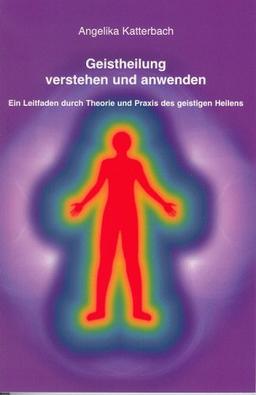 Geistheilung verstehen und anwenden: Ein Leitfaden durch Theorie und Praxis des geistigen Heilens