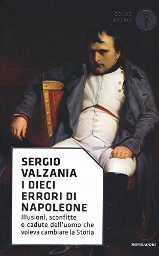 I dieci errori di Napoleone. Illusioni, sconfitte e cadute dell'uomo che voleva cambiare la storia (Oscar storia, Band 52)