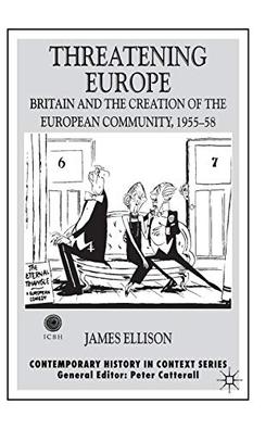 Threatening Europe: Britain and the Creation of the European Community, 1955–58 (Contemporary History in Context)