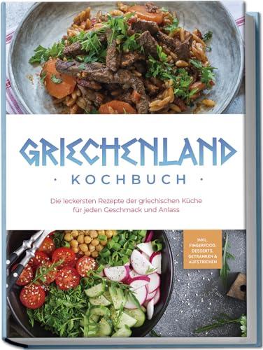 Griechenland Kochbuch: Die leckersten Rezepte der griechischen Küche für jeden Geschmack und Anlass - inkl. Fingerfood, Desserts, Getränken & Aufstrichen