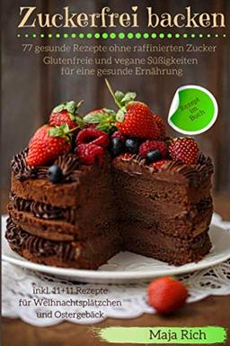 Zuckerfrei backen: Glutenfreie und vegane Süßigkeiten für eine gesunde Ernährung 77 gesunde Rezepte ohne raffinierten Zucker inkl. 11+11 Rezepte für Weihnachtsplätzchen und Ostergebäck