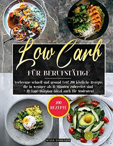 Low Carb für Berufstätige: Verbrenne Schnell Und Gesund Fett! 200 Köstliche Rezepte, Die In Weniger Als 10 Minuten Zubereitet Sind + 28-Tage-Diätplan (Ideal Auch Für Studenten)