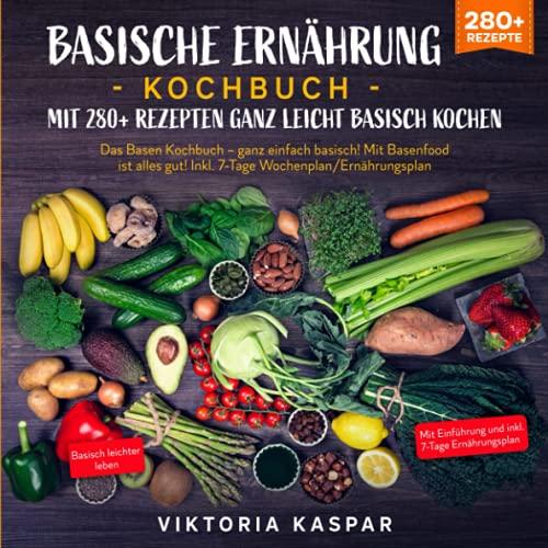 Basische Ernährung Kochbuch – Mit 280+ Rezepten ganz leicht basisch kochen: Das Basen Kochbuch – ganz einfach basisch! Mit Basenfood ist alles gut! Inkl. 7-Tage Wochenplan/Ernährungsplan