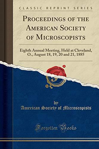 Proceedings of the American Society of Microscopists: Eighth Annual Meeting, Held at Cleveland, O., August 18, 19, 20 and 21, 1885 (Classic Reprint)