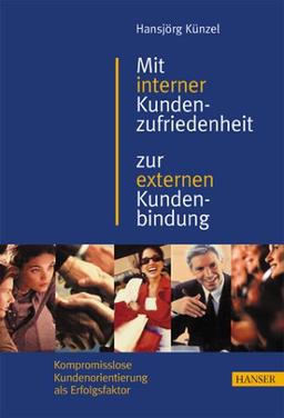 Mit interner Kundenzufriedenheit zur externen Kundenbindung: Kompromisslose Kundenorientierung als Erfolgsfaktor