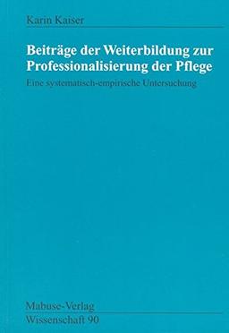 Beiträge der Weiterbildung zur Professionalisierung der Pflege: Eine systematische-empirische Untersuchung (Mabuse-Verlag Wissenschaft)