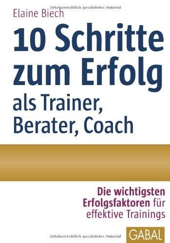 10 Schritte zum Erfolg als Trainer, Berater, Coach: Die wichtigsten Erfolgsfaktoren für effektive Trainings