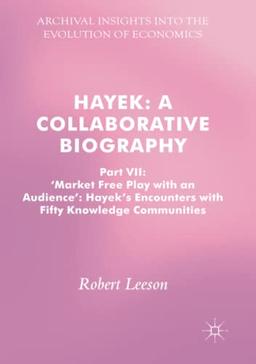 Hayek: A Collaborative Biography: Part VII, 'Market Free Play with an Audience': Hayek's Encounters with Fifty Knowledge Communities (Archival Insights into the Evolution of Economics, Band 7)