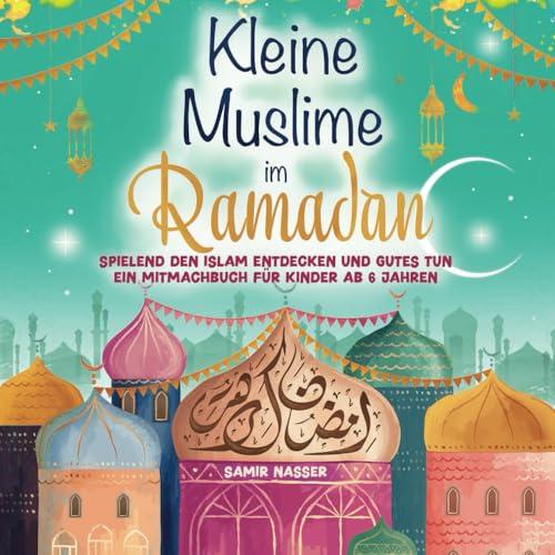 Kleine Muslime im Ramadan: Spielend den Islam entdecken und Gutes tun - Ein Mitmachbuch für Kinder ab 6 Jahren