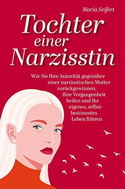 Tochter einer Narzisstin: Wie Sie Ihre Autorität gegenüber einer narzisstischen Mutter zurückgewinnen, Ihre Vergangenheit heilen und Ihr eigenes, selbstbestimmtes Leben führen