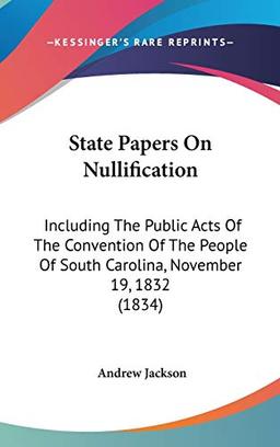 State Papers On Nullification: Including The Public Acts Of The Convention Of The People Of South Carolina, November 19, 1832 (1834)