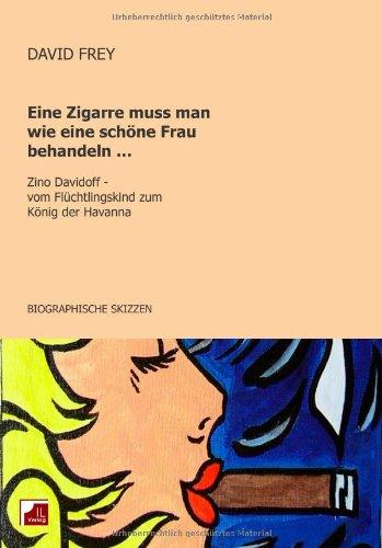 Eine Zigarre muss man wie eine schöne Frau behandeln: Zino Davidoff, vom Flüchtlingskind zum König der Havanna. Biographische Skizzen