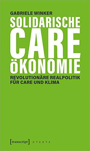 Solidarische Care-Ökonomie: Revolutionäre Realpolitik für Care und Klima (X-Texte zu Kultur und Gesellschaft)