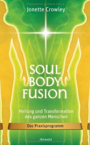 Soul Body Fusion: Heilung und Transformation des ganzen Menschen - Das Praxisprogramm