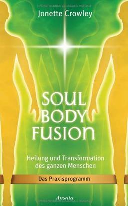 Soul Body Fusion: Heilung und Transformation des ganzen Menschen - Das Praxisprogramm